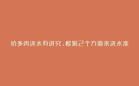给多肉浇水有讲究,根据2个方面来浇水准没错,多肉长得壮又美