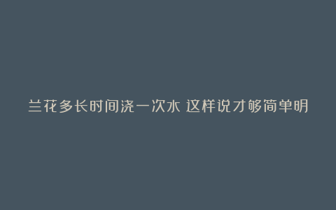 兰花多长时间浇一次水?这样说才够简单明了