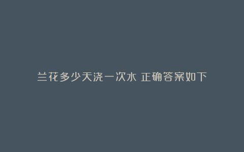 兰花多少天浇一次水?正确答案如下!