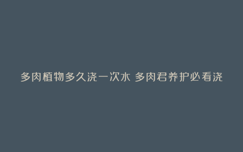 多肉植物多久浇一次水?多肉君养护必看浇水指南