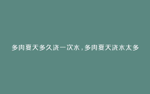多肉夏天多久浇一次水,多肉夏天浇水太多会烂根
