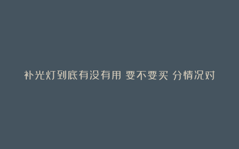 补光灯到底有没有用?要不要买?分情况对待,能用是最好