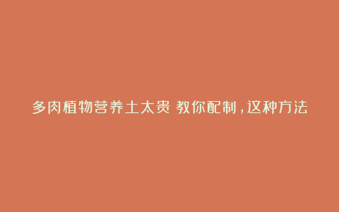 多肉植物营养土太贵?教你配制,这种方法最省钱!