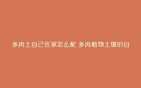 多肉土自己在家怎么配?多肉植物土壤的自制秘笈