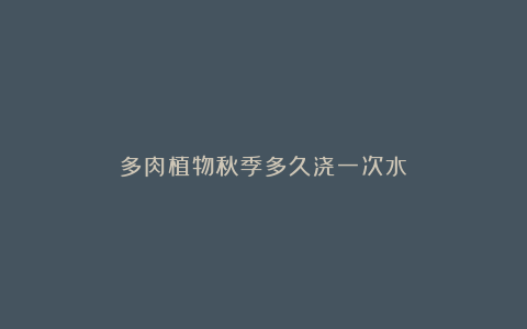 多肉植物秋季多久浇一次水?