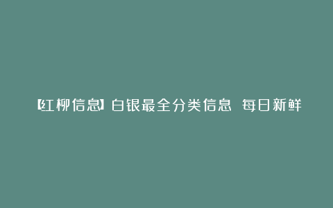 【红柳信息】白银最全分类信息 每日新鲜发布
