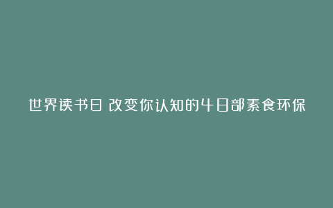 世界读书日:改变你认知的48部素食环保记录片和60本素食书籍