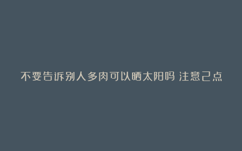 不要告诉别人多肉可以晒太阳吗?注意2点,越晒颜色越好看,顺利出状态