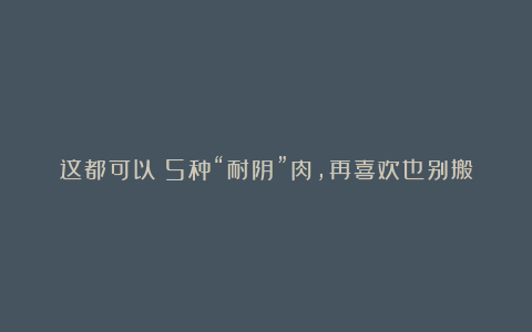 这都可以?5种“耐阴”肉,再喜欢也别搬去“晒太阳”,不然半天就能晒焦