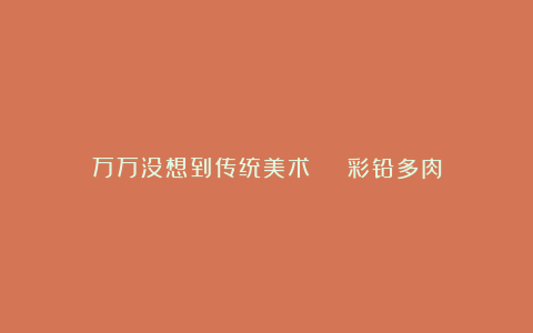 万万没想到传统美术 | 彩铅多肉