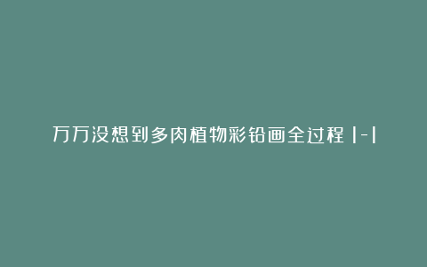 万万没想到多肉植物彩铅画全过程(1-1)