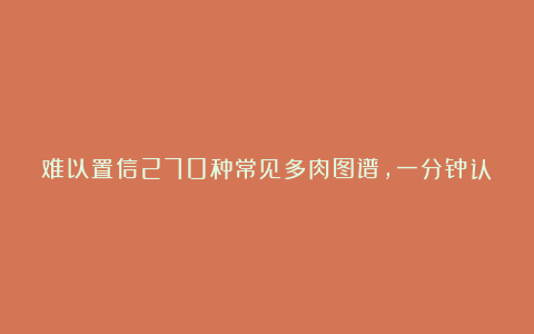 难以置信270种常见多肉图谱,一分钟认全!