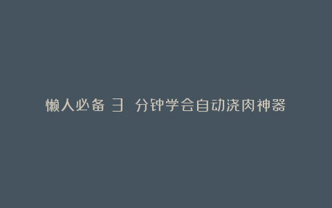 懒人必备!3 分钟学会自动浇肉神器