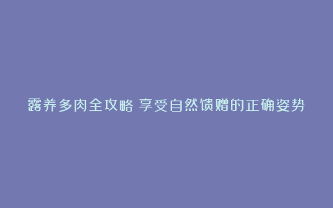 露养多肉全攻略:享受自然馈赠的正确姿势