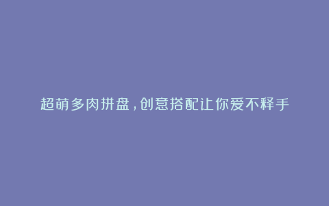 超萌多肉拼盘,创意搭配让你爱不释手
