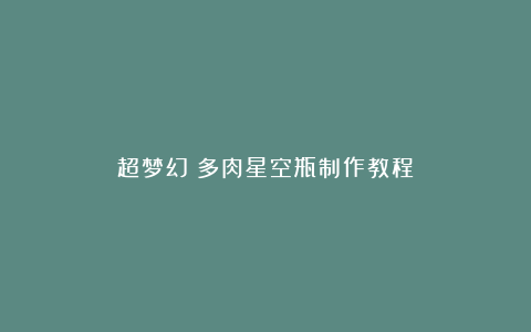 超梦幻!多肉星空瓶制作教程