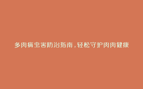 多肉病虫害防治指南,轻松守护肉肉健康