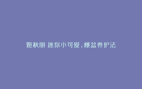 姬秋丽:迷你小可爱,爆盆养护法