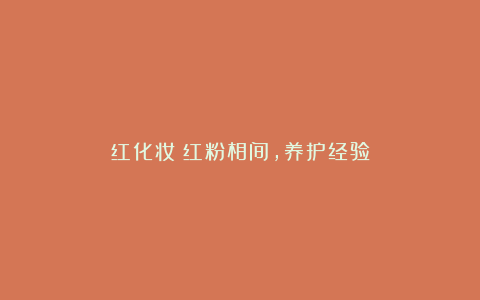 红化妆:红粉相间,养护经验
