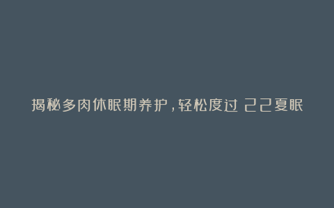 揭秘多肉休眠期养护，轻松度过%22夏眠%22
