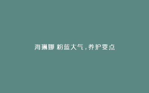 海琳娜:粉蓝大气,养护要点