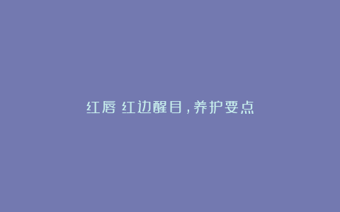红唇：红边醒目，养护要点
