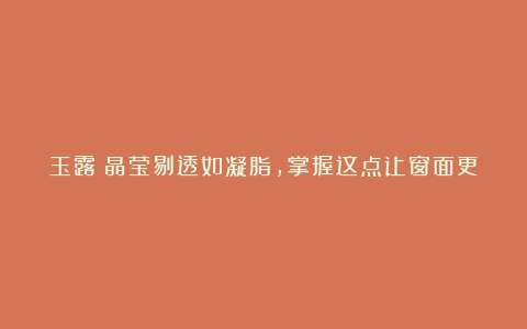玉露:晶莹剔透如凝脂,掌握这点让窗面更透亮