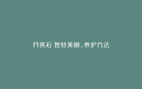 月亮石:独特美丽,养护方法