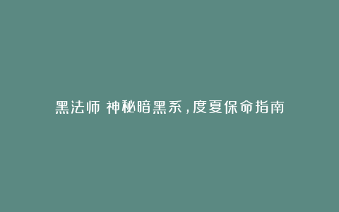 黑法师:神秘暗黑系,度夏保命指南