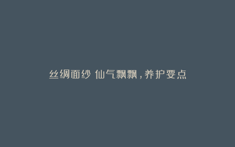 丝绸面纱:仙气飘飘,养护要点