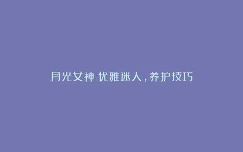 月光女神:优雅迷人,养护技巧