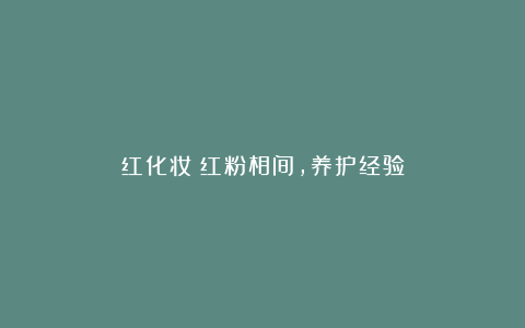 红化妆：红粉相间，养护经验